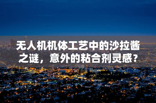 无人机机体工艺中的沙拉酱之谜，意外的粘合剂灵感？