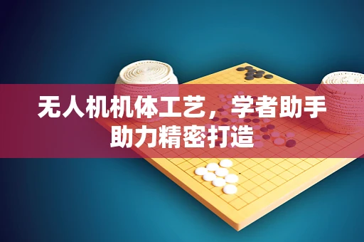 无人机机体工艺，学者助手助力精密打造