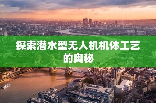 探索潜水型无人机机体工艺的奥秘