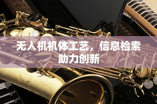 无人机机体工艺，信息检索助力创新