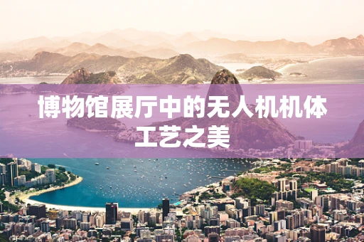 博物馆展厅中的无人机机体工艺之美
