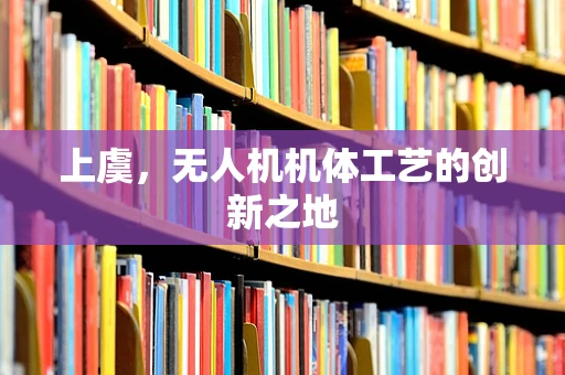 上虞，无人机机体工艺的创新之地