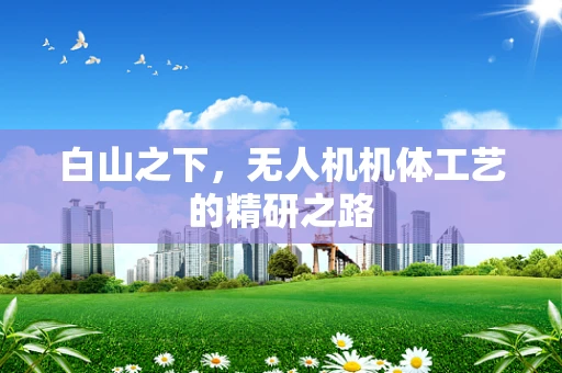 白山之下，无人机机体工艺的精研之路