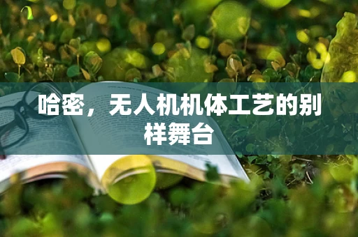 哈密，无人机机体工艺的别样舞台
