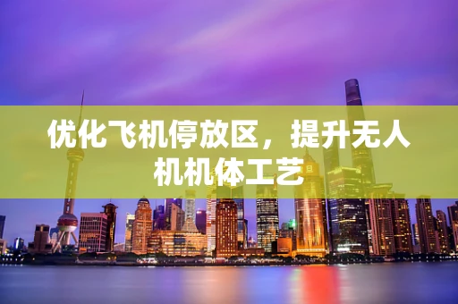 优化飞机停放区，提升无人机机体工艺