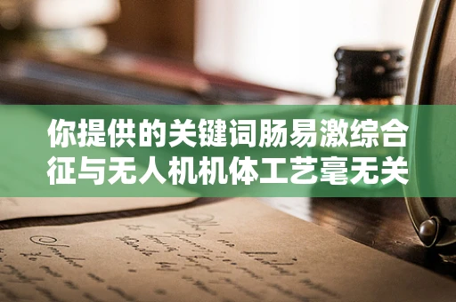 你提供的关键词肠易激综合征与无人机机体工艺毫无关联，可能存在一些混淆。以下我按照无人机机体工艺相关为你创作