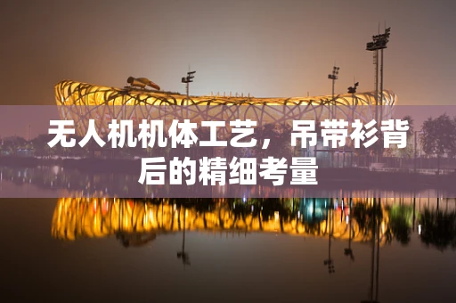 无人机机体工艺，吊带衫背后的精细考量
