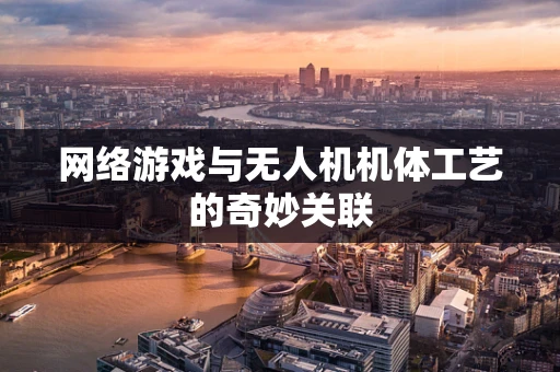 网络游戏与无人机机体工艺的奇妙关联