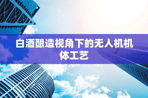 白酒酿造视角下的无人机机体工艺