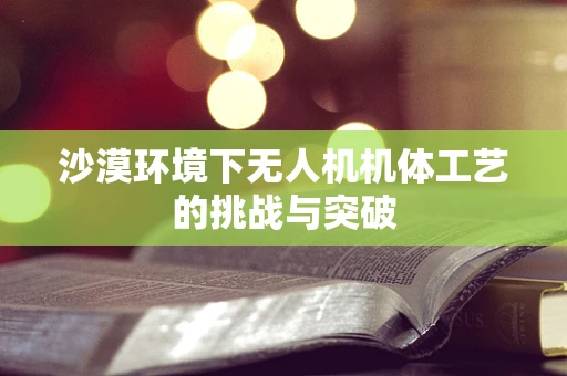沙漠环境下无人机机体工艺的挑战与突破