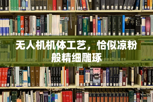 无人机机体工艺，恰似凉粉般精细雕琢