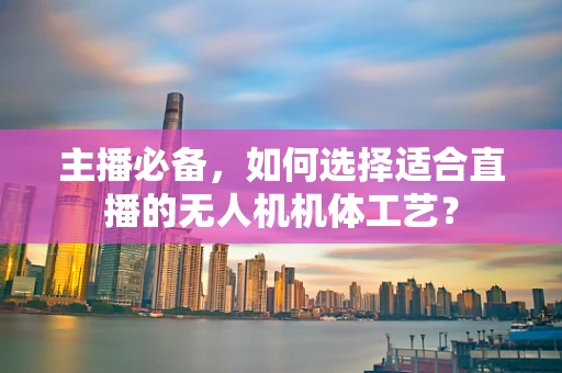主播必备，如何选择适合直播的无人机机体工艺？