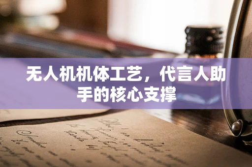 无人机机体工艺，代言人助手的核心支撑