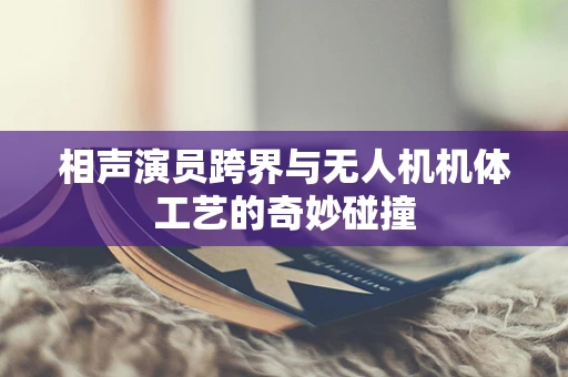 相声演员跨界与无人机机体工艺的奇妙碰撞