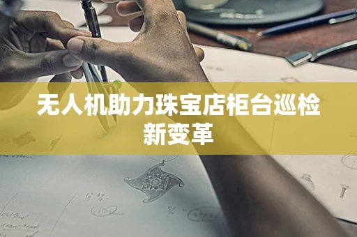 无人机助力珠宝店柜台巡检新变革