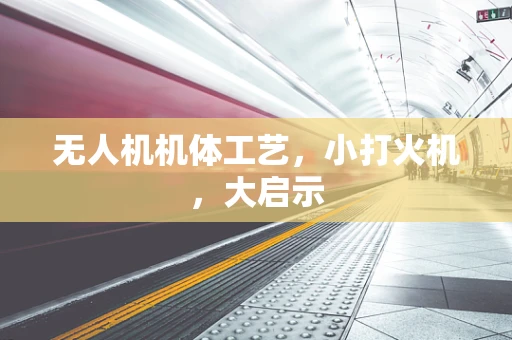 无人机机体工艺，小打火机，大启示
