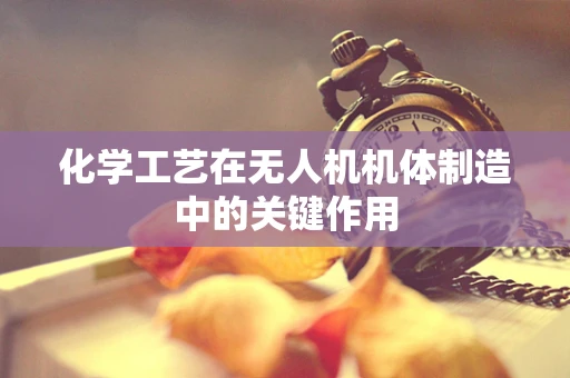 化学工艺在无人机机体制造中的关键作用