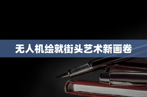 无人机绘就街头艺术新画卷