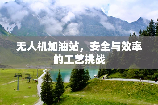 无人机加油站，安全与效率的工艺挑战