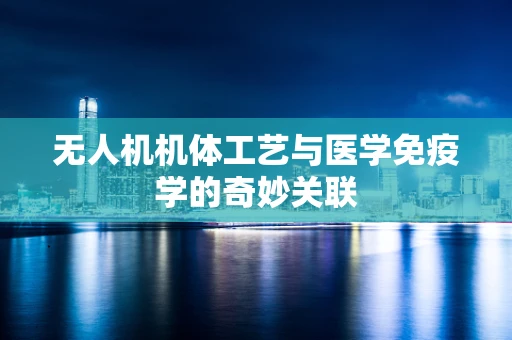 无人机机体工艺与医学免疫学的奇妙关联