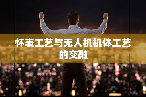 怀表工艺与无人机机体工艺的交融