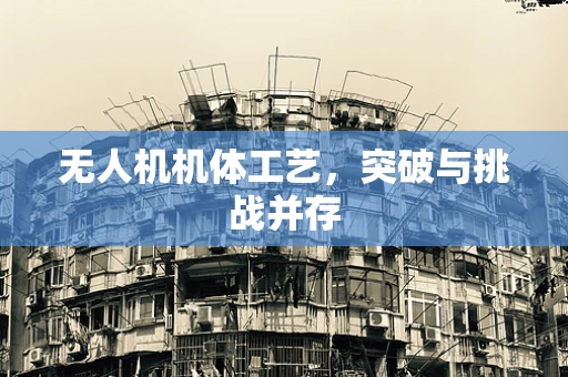 无人机机体工艺，突破与挑战并存