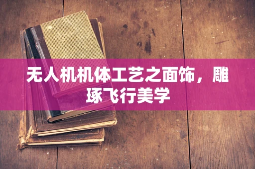 无人机机体工艺之面饰，雕琢飞行美学
