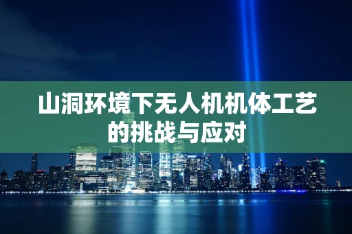 山洞环境下无人机机体工艺的挑战与应对