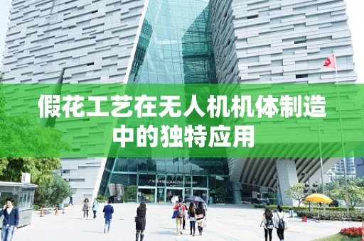 假花工艺在无人机机体制造中的独特应用