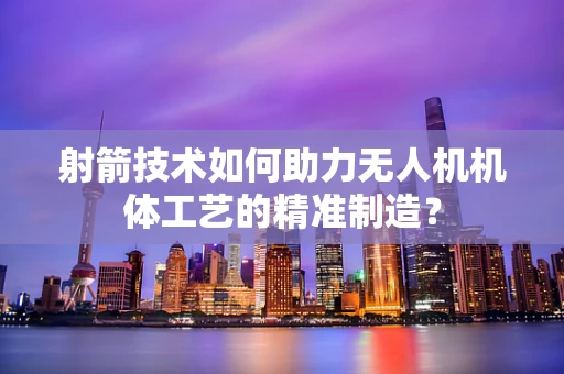 射箭技术如何助力无人机机体工艺的精准制造？