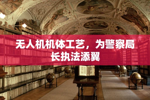 无人机机体工艺，为警察局长执法添翼