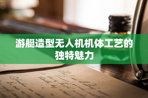游艇造型无人机机体工艺的独特魅力