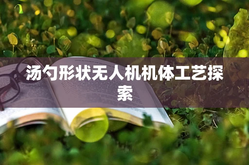 汤勺形状无人机机体工艺探索