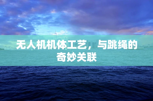 无人机机体工艺，与跳绳的奇妙关联