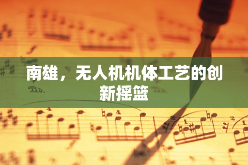 南雄，无人机机体工艺的创新摇篮