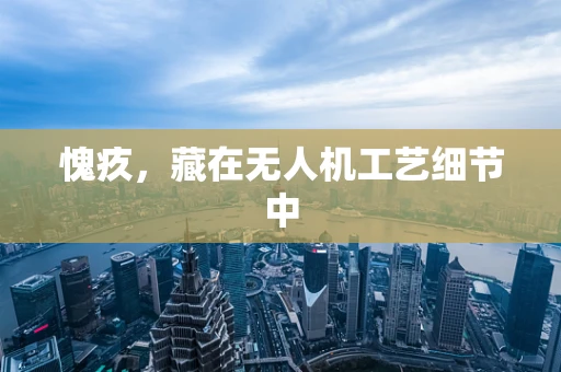 愧疚，藏在无人机工艺细节中