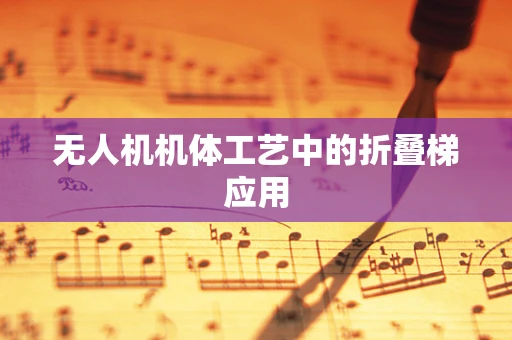 无人机机体工艺中的折叠梯应用