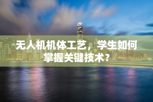 无人机机体工艺，学生如何掌握关键技术？