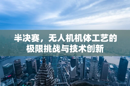 半决赛，无人机机体工艺的极限挑战与技术创新