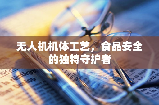 无人机机体工艺，食品安全的独特守护者