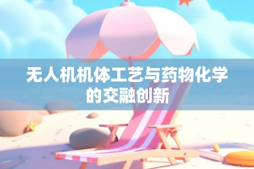 无人机机体工艺与药物化学的交融创新