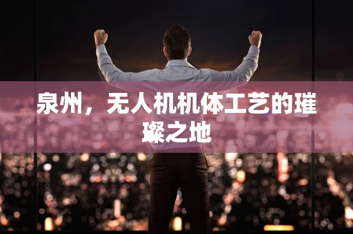泉州，无人机机体工艺的璀璨之地