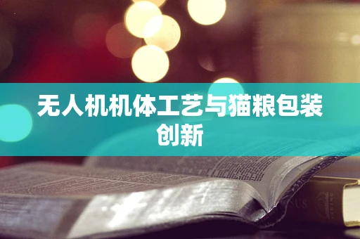 无人机机体工艺与猫粮包装创新