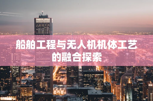 船舶工程与无人机机体工艺的融合探索