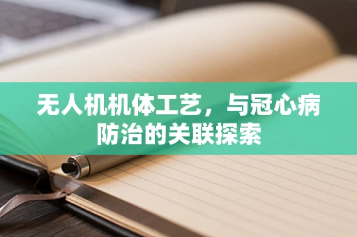 无人机机体工艺，与冠心病防治的关联探索
