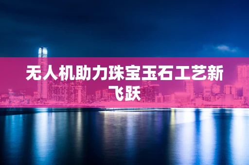 无人机助力珠宝玉石工艺新飞跃