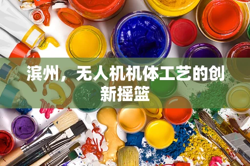 滨州，无人机机体工艺的创新摇篮