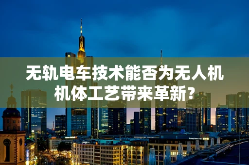无轨电车技术能否为无人机机体工艺带来革新？