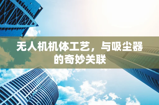 无人机机体工艺，与吸尘器的奇妙关联