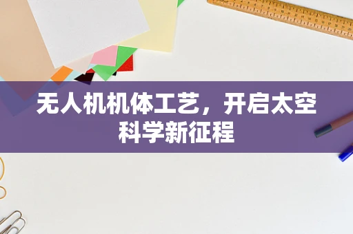 无人机机体工艺，开启太空科学新征程